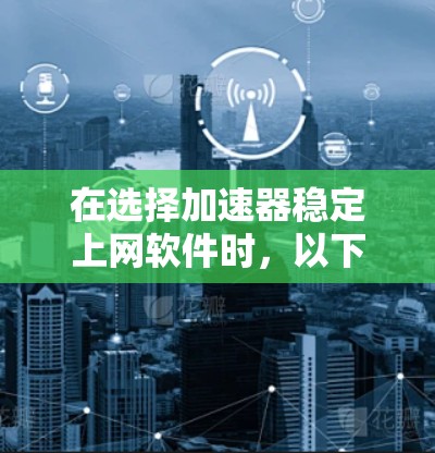 在选择加速器稳定上网软件时,以下是一些建议和步骤,帮助您根据需求选择合适的工具 在选择加速器稳定上网软件时,以下是一些建议和步骤,帮助您根据需求选择合适的工具