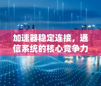 加速器稳定连接,通信系统的核心竞争力 加速器稳定连接,通信系统的核心竞争力
