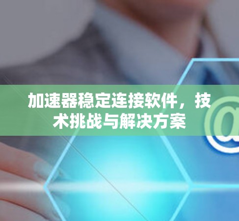加速器稳定连接软件，技术挑战与解决方案