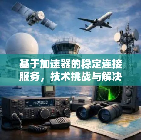基于加速器的稳定连接服务,技术挑战与解决方案 基于加速器的稳定连接服务,技术挑战与解决方案
