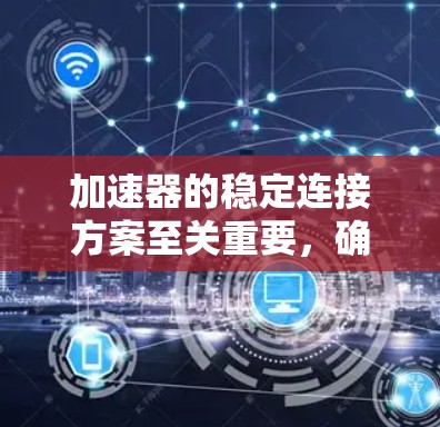 加速器的稳定连接方案至关重要，确保其在运行中的稳定性和可靠性。以下是对加速器稳定连接方案的详细分析和建议