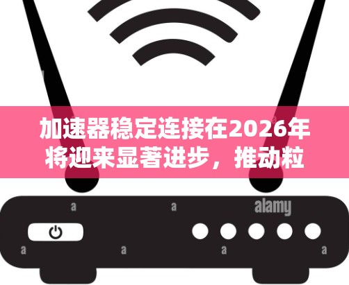加速器稳定连接在2026年将迎来显著进步,推动粒子物理学的发展。以下是对这一领域的详细分析 加速器稳定连接在2026年将迎来显著进步,推动粒子物理学的发展。以下是对这一领域的详细分析