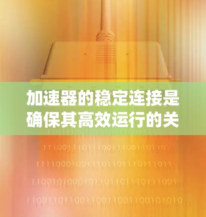 加速器的稳定连接是确保其高效运行的关键,涉及机械结构、电气连接和系统控制。以下是对加速器稳定连接的详细分析和解决方案 加速器的稳定连接是确保其高效运行的关键,涉及机械结构、电气连接和系统控制。以下是对加速器稳定连接的详细分析和解决方案