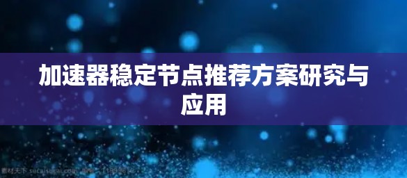 加速器稳定节点推荐方案研究与应用 加速器稳定节点推荐方案研究与应用