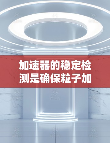 加速器的稳定检测是确保粒子加速系统正常运行的重要步骤，涉及多种方法和技术的结合。以下是对加速器稳定检测的系统总结