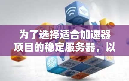 为了选择适合加速器项目的稳定服务器，以下是分步的建议