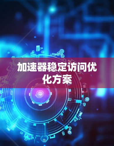 加速器稳定访问优化方案 加速器稳定访问优化方案