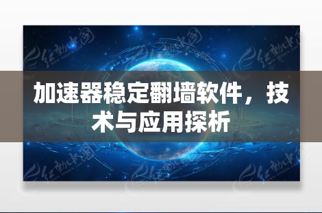 加速器稳定翻墙软件,技术与应用探析 加速器稳定翻墙软件,技术与应用探析