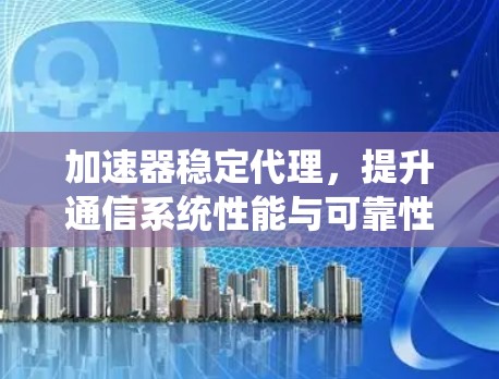 加速器稳定代理,提升通信系统性能与可靠性 加速器稳定代理,提升通信系统性能与可靠性