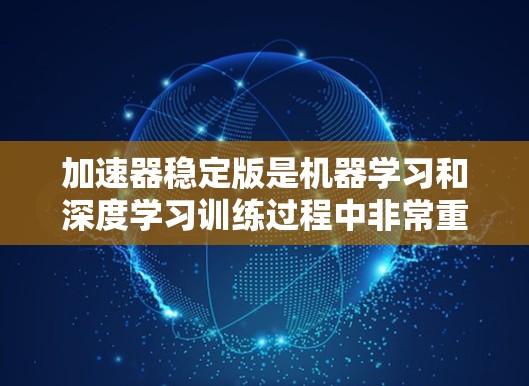 加速器稳定版是机器学习和深度学习训练过程中非常重要的概念，特别是在大规模模型和数据集上。以下是关于加速器稳定版的详细解释