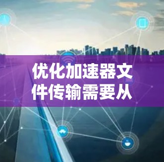 优化加速器文件传输需要从多个方面入手，以确保高效、快速地完成文件传输。以下是一些关键步骤和建议