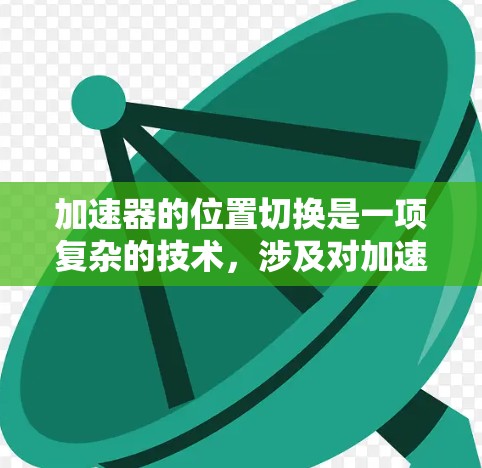 加速器的位置切换是一项复杂的技术，涉及对加速器磁场和电场的精确控制，目的是将粒子引导到预定位置。以下是实现位置切换的主要方法和步骤