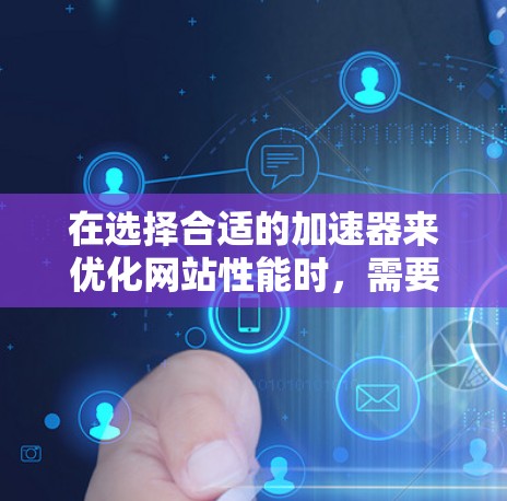 在选择合适的加速器来优化网站性能时，需要综合考虑网站的内容类型、用户访问特性、技术目标以及预算约束。以下是根据这些因素的总结和建议