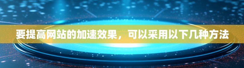 要提高网站的加速效果，可以采用以下几种方法