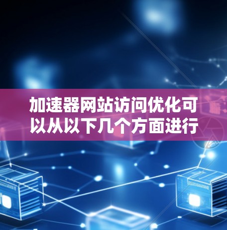 加速器网站访问优化可以从以下几个方面进行 加速器网站访问优化可以从以下几个方面进行