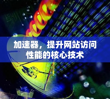 加速器，提升网站访问性能的核心技术