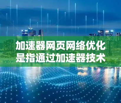 加速器网页网络优化是指通过加速器技术(如CDN、缓存、内容分割等)来提高网页加载速度和网络性能的过程。以下是一些关键的网络优化策略和方法 加速器网页网络优化是指通过加速器技术(如CDN、缓存、内容分割等)来提高网页加载速度和网络性能的过程。以下是一些关键的网络优化策略和方法