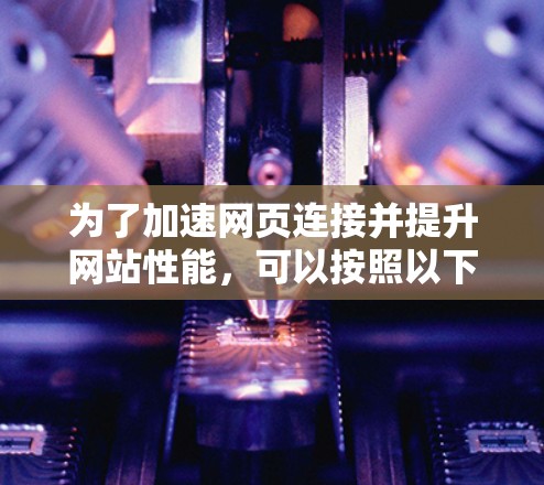 为了加速网页连接并提升网站性能，可以按照以下步骤选择和配置合适的工具