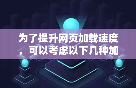 为了提升网页加载速度，可以考虑以下几种加速器和工具的组合使用