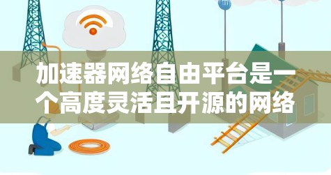 加速器网络自由平台是一个高度灵活且开源的网络管理工具，旨在为用户提供定制化的网络加速解决方案。以下是对该平台的详细分析和总结