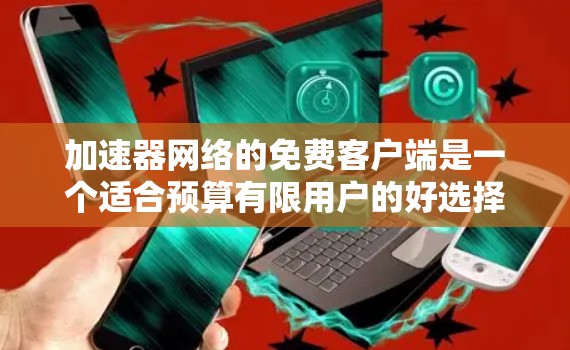 加速器网络的免费客户端是一个适合预算有限用户的好选择，特别适合开发者、教育机构和中小企业。以下是对免费客户端的详细分析和使用建议