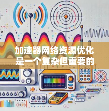 加速器网络资源优化是一个复杂但重要的任务,涉及多个方面的考虑。以下是对加速器网络资源优化的总结和建议 加速器网络资源优化是一个复杂但重要的任务,涉及多个方面的考虑。以下是对加速器网络资源优化的总结和建议