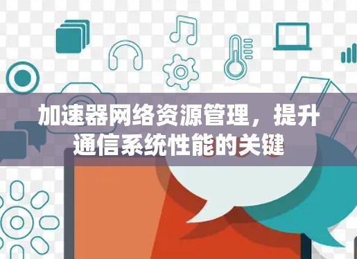 加速器网络资源管理,提升通信系统性能的关键 加速器网络资源管理,提升通信系统性能的关键