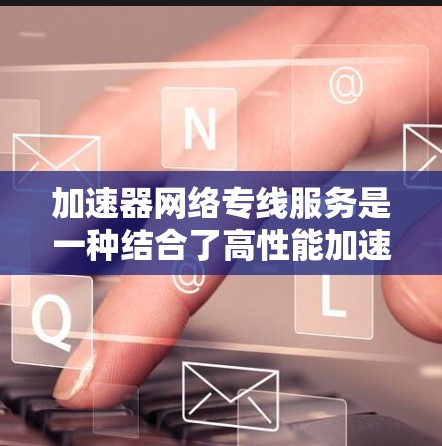 加速器网络专线服务是一种结合了高性能加速技术和优质网络连接的解决方案,旨在为企业提供高效、可靠的网络通信体验。以下是对该服务的详细分析和总结 加速器网络专线服务是一种结合了高性能加速技术和优质网络连接的解决方案,旨在为企业提供高效、可靠的网络通信体验。以下是对该服务的详细分析和总结