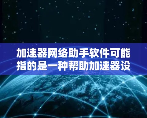 加速器网络助手软件可能指的是一种帮助加速器设备在网络环境中更高效运行的软件工具。以下是一些可能的解释和相关工具的建议