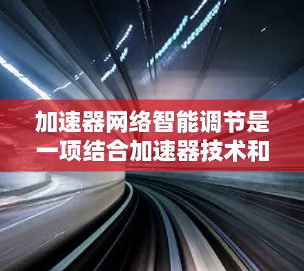 加速器网络智能调节是一项结合加速器技术和网络智能化的方法,旨在优化网络性能,提升数据传输效率。以下是对该概念的详细总结 加速器网络智能调节是一项结合加速器技术和网络智能化的方法,旨在优化网络性能,提升数据传输效率。以下是对该概念的详细总结