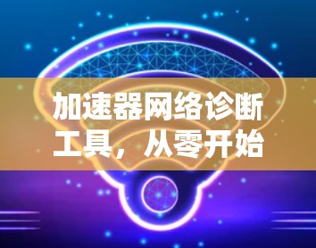 加速器网络诊断工具，从零开始的网络性能优化