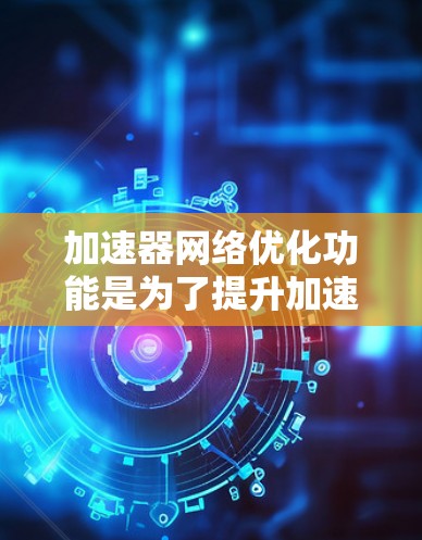 加速器网络优化功能是为了提升加速器之间的网络通信效率,确保数据传输高效、稳定。以下是对该功能的详细分析 加速器网络优化功能是为了提升加速器之间的网络通信效率,确保数据传输高效、稳定。以下是对该功能的详细分析