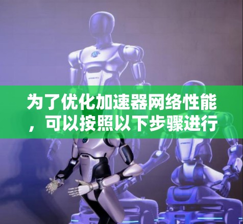 为了优化加速器网络性能,可以按照以下步骤进行 为了优化加速器网络性能,可以按照以下步骤进行