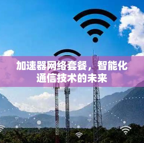 加速器网络套餐，智能化通信技术的未来