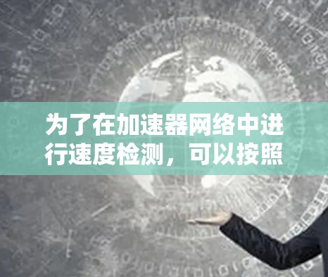 为了在加速器网络中进行速度检测,可以按照以下步骤进行 为了在加速器网络中进行速度检测,可以按照以下步骤进行