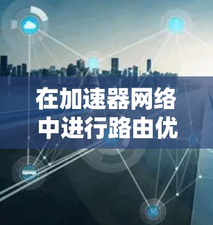 在加速器网络中进行路由优化，可以显著提升数据传输的效率和性能。以下是一些关键的路由优化方法和策略