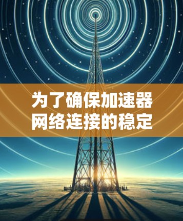 为了确保加速器网络连接的稳定性，可以从以下几个方面进行优化和维护