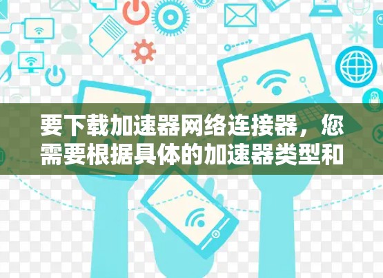 要下载加速器网络连接器，您需要根据具体的加速器类型和提供商进行操作。以下是一些常见的加速器网络连接器下载方法和资源