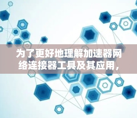 为了更好地理解加速器网络连接器工具及其应用，以下是分步的总结和解释