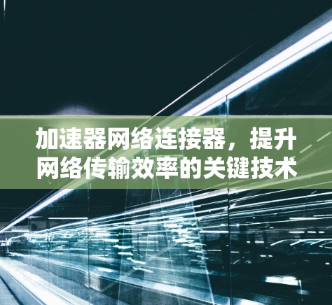 加速器网络连接器,提升网络传输效率的关键技术 加速器网络连接器,提升网络传输效率的关键技术