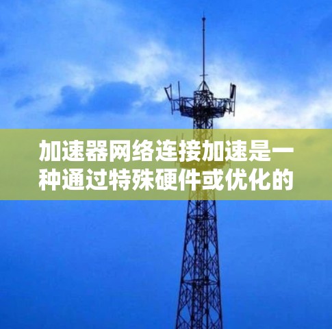 加速器网络连接加速是一种通过特殊硬件或优化的软件来提升网络数据传输速度的技术，旨在提高带宽、降低延迟，并增强网络的稳定性和扩展性。以下是加速器网络连接加速的详细解释