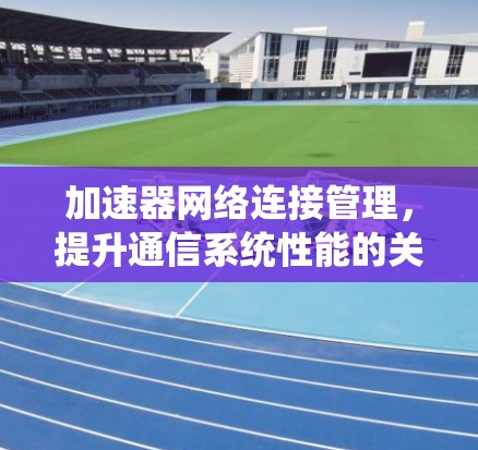 加速器网络连接管理，提升通信系统性能的关键