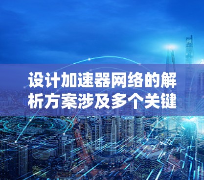 设计加速器网络的解析方案涉及多个关键环节,每个环节都需要细致考虑以确保网络的高效性和可靠性。以下是对加速器网络解析方案的系统化总结 设计加速器网络的解析方案涉及多个关键环节,每个环节都需要细致考虑以确保网络的高效性和可靠性。以下是对加速器网络解析方案的系统化总结