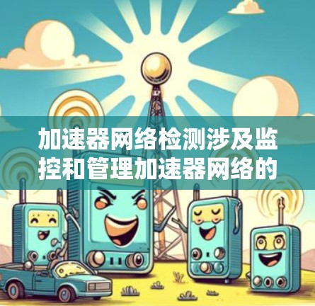 加速器网络检测涉及监控和管理加速器网络的性能、状态和安全。以下是对该过程的详细分步骤解释