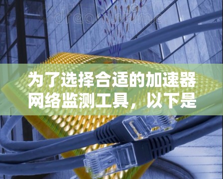 为了选择合适的加速器网络监测工具,以下是基于您的需求和场景的分步建议 为了选择合适的加速器网络监测工具,以下是基于您的需求和场景的分步建议