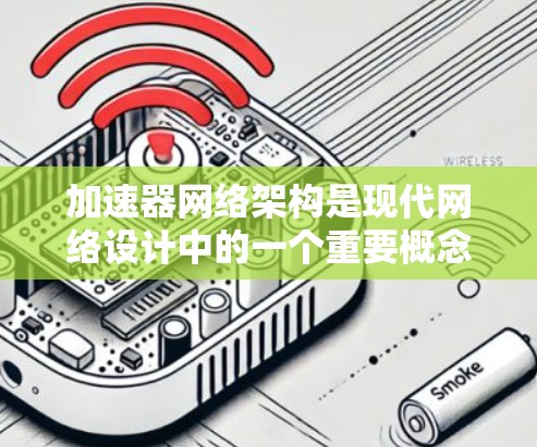 加速器网络架构是现代网络设计中的一个重要概念，旨在通过优化数据传输性能来提升网络的整体效率和性能。以下是对加速器网络架构的详细分析和总结