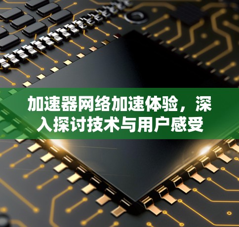 加速器网络加速体验,深入探讨技术与用户感受 加速器网络加速体验,深入探讨技术与用户感受