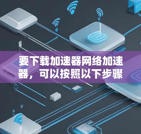 要下载加速器网络加速器，可以按照以下步骤进行