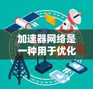加速器网络是一种用于优化数据传输速度和效率的技术，特别适用于大数据中心和云计算环境。以下是对加速器网络的详细分析和总结