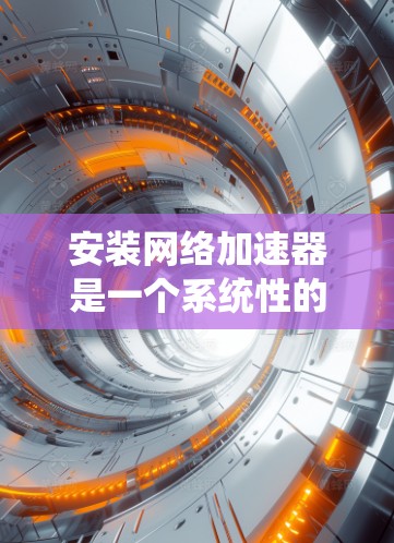安装网络加速器是一个系统性的过程,以下是详细的步骤指南,帮助您顺利完成安装和配置 安装网络加速器是一个系统性的过程,以下是详细的步骤指南,帮助您顺利完成安装和配置